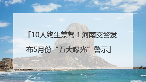 10人终生禁驾！河南交警发布5月份“五大曝光”警示