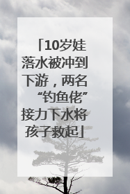 10岁娃落水被冲到下游，两名“钓鱼佬”接力下水将孩子救起