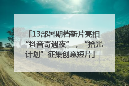 13部暑期档新片亮相“抖音奇遇夜”，“拾光计划”征集创意短片