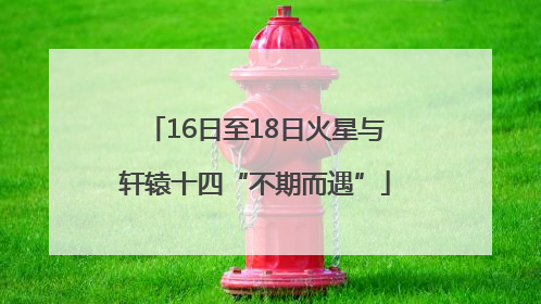 16日至18日火星与轩辕十四“不期而遇”