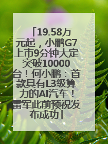 19.58万元起，小鹏G7上市9分钟大定突破10000台！何小鹏：首款具有L3级算力的AI汽车！雷军此前预祝发布成功