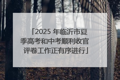 2025 年临沂市夏季高考和中考顺利收官 评卷工作正有序进行
