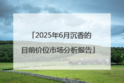 2025年6月沉香的目前价位市场分析报告