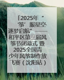 2025年“‘筝’服星空·逐梦启航”——和平区第三届风筝节闭幕式 暨2025全国青少年风筝制作放飞赛（沈阳站）颁奖仪式