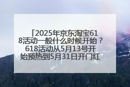 2025年京东淘宝618活动一般什么时候开始？618活动从5月13号开始预热到5月31日开门红6月20号正式结束