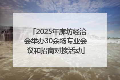 2025年廊坊经洽会举办30余场专业会议和招商对接活动