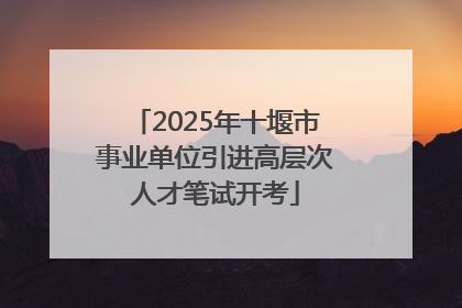 2025年十堰市事业单位引进高层次人才笔试开考