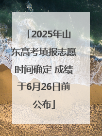 2025年山东高考填报志愿时间确定 成绩于6月26日前公布