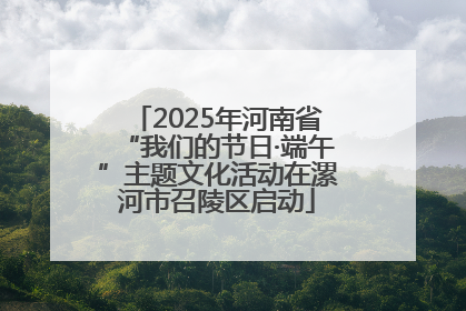 2025年河南省“我们的节日·端午”主题文化活动在漯河市召陵区启动