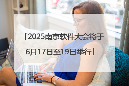 2025南京软件大会将于6月17日至19日举行