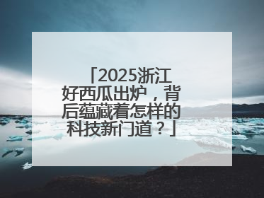 2025浙江好西瓜出炉，背后蕴藏着怎样的科技新门道？
