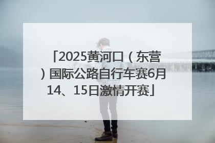 2025黄河口（东营）国际公路自行车赛6月14、15日激情开赛