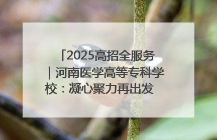 2025高招全服务｜河南医学高等专科学校：凝心聚力再出发 砥砺前行谱新篇