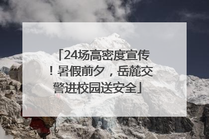 24场高密度宣传！暑假前夕，岳麓交警进校园送安全