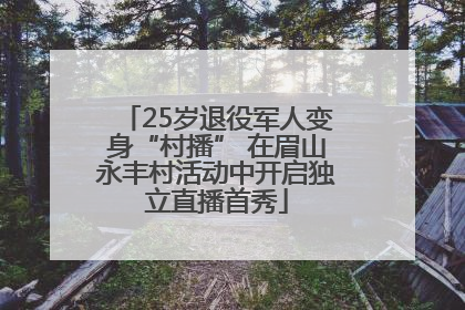25岁退役军人变身“村播” 在眉山永丰村活动中开启独立直播首秀