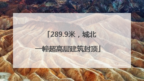 289.9米，城北一幢超高层建筑封顶