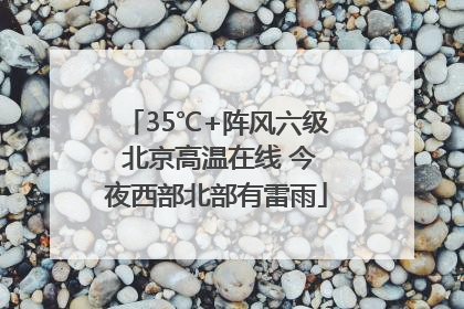 35℃+阵风六级 北京高温在线 今夜西部北部有雷雨