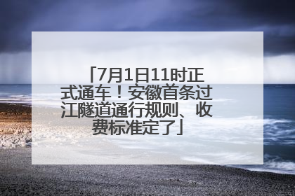 7月1日11时正式通车！安徽首条过江隧道通行规则、收费标准定了