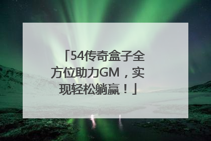 54传奇盒子全方位助力GM，实现轻松躺赢！