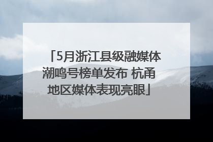5月浙江县级融媒体潮鸣号榜单发布 杭甬地区媒体表现亮眼