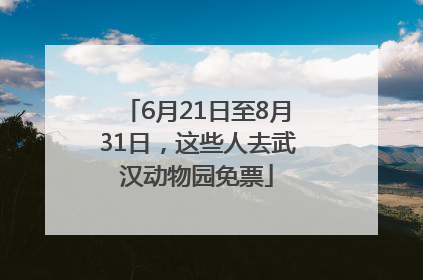 6月21日至8月31日，这些人去武汉动物园免票