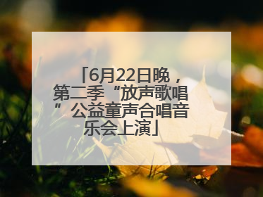 6月22日晚，第二季“放声歌唱”公益童声合唱音乐会上演