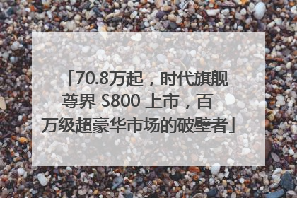70.8万起，时代旗舰尊界 S800 上市，百万级超豪华市场的破壁者