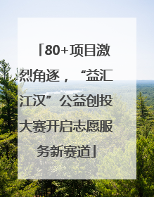 80+项目激烈角逐，“益汇江汉”公益创投大赛开启志愿服务新赛道