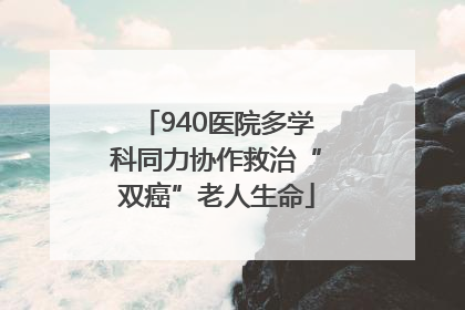 940医院多学科同力协作救治“双癌”老人生命