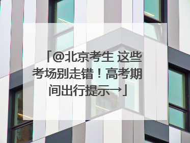 @北京考生 这些考场别走错！高考期间出行提示→