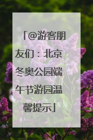 @游客朋友们：北京冬奥公园端午节游园温馨提示