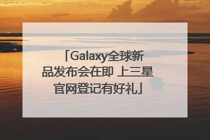 Galaxy全球新品发布会在即 上三星官网登记有好礼