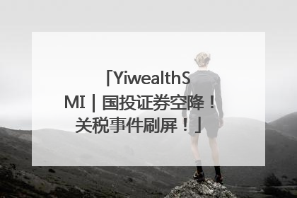 YiwealthSMI｜国投证券空降！关税事件刷屏！